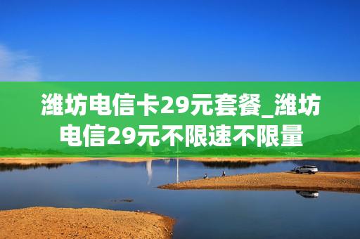 潍坊电信卡29元套餐_潍坊电信29元不限速不限量