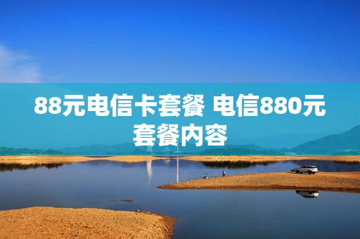88元电信卡套餐 电信880元套餐内容