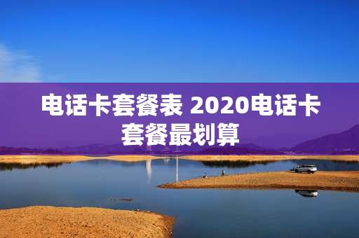 电话卡套餐表 2020电话卡套餐最划算