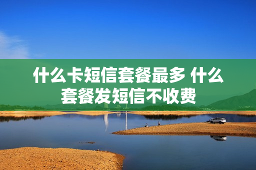 什么卡短信套餐最多 什么套餐发短信不收费