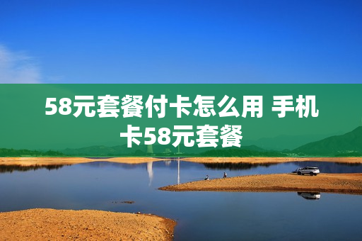 58元套餐付卡怎么用 手机卡58元套餐
