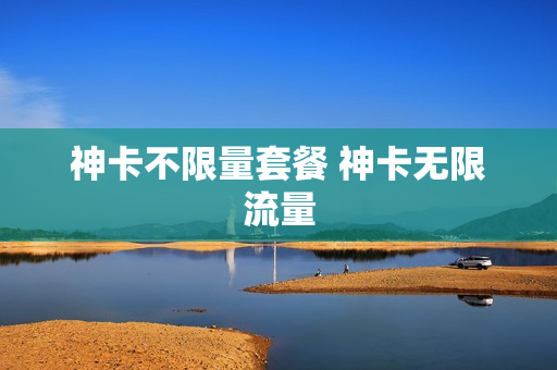 神卡不限量套餐 神卡无限流量