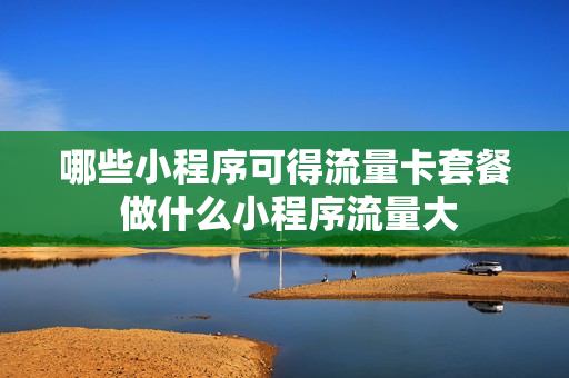 哪些小程序可得流量卡套餐 做什么小程序流量大