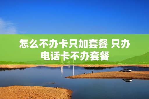 怎么不办卡只加套餐 只办电话卡不办套餐