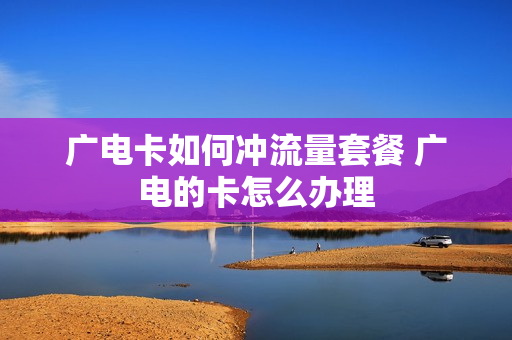 广电卡如何冲流量套餐 广电的卡怎么办理