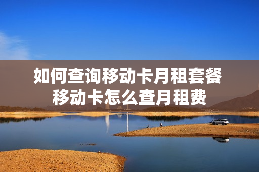如何查询移动卡月租套餐 移动卡怎么查月租费