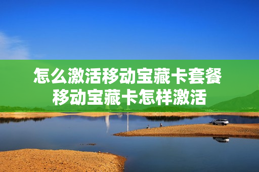 怎么激活移动宝藏卡套餐 移动宝藏卡怎样激活