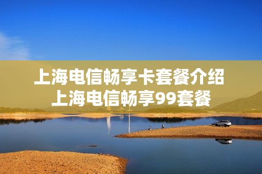 上海电信畅享卡套餐介绍 上海电信畅享99套餐