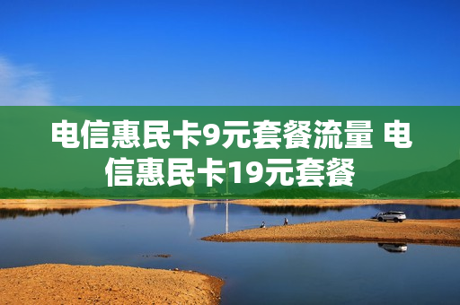 电信惠民卡9元套餐流量 电信惠民卡19元套餐