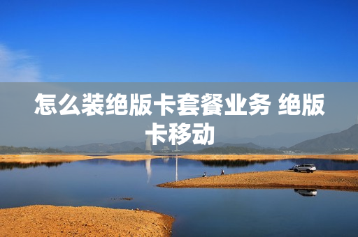怎么装绝版卡套餐业务 绝版卡移动