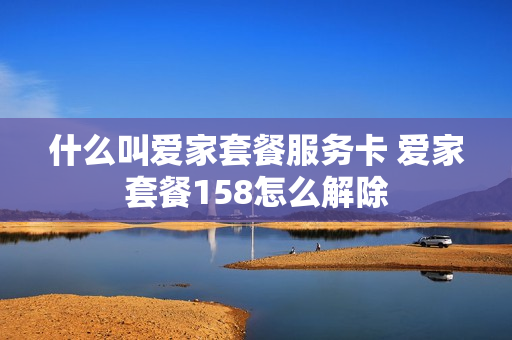 什么叫爱家套餐服务卡 爱家套餐158怎么解除