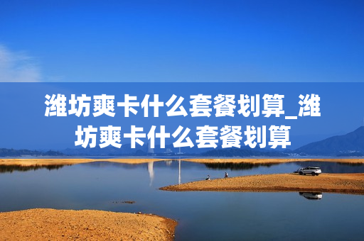 潍坊爽卡什么套餐划算_潍坊爽卡什么套餐划算