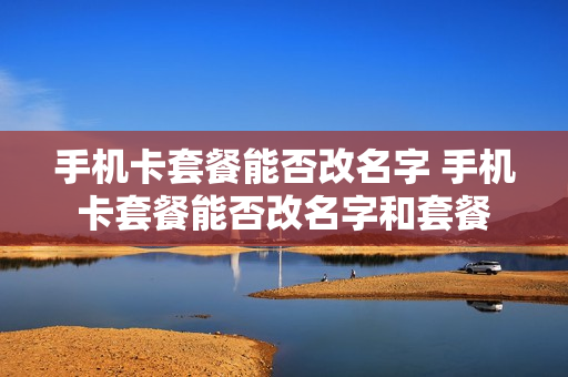 手机卡套餐能否改名字 手机卡套餐能否改名字和套餐