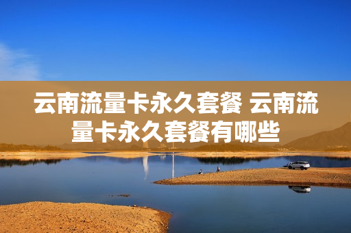 云南流量卡永久套餐 云南流量卡永久套餐有哪些