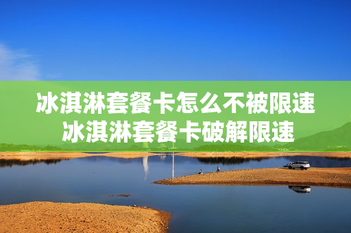 冰淇淋套餐卡怎么不被限速 冰淇淋套餐卡破解限速