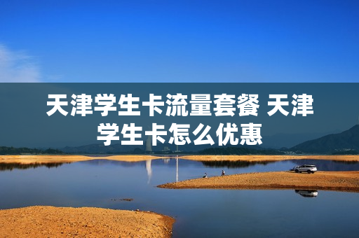 天津学生卡流量套餐 天津学生卡怎么优惠
