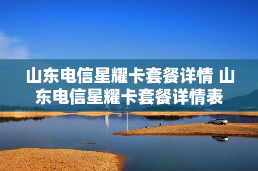 山东电信星耀卡套餐详情 山东电信星耀卡套餐详情表