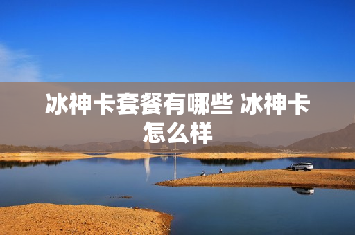 冰神卡套餐有哪些 冰神卡怎么样