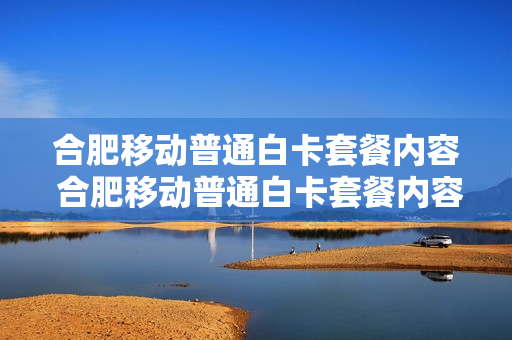 合肥移动普通白卡套餐内容 合肥移动普通白卡套餐内容有哪些