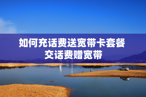 如何充话费送宽带卡套餐 交话费赠宽带
