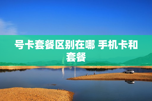 号卡套餐区别在哪 手机卡和套餐