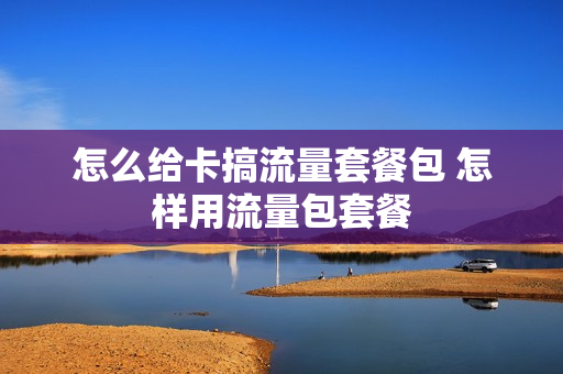 怎么给卡搞流量套餐包 怎样用流量包套餐