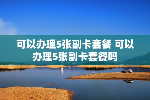 可以办理5张副卡套餐 可以办理5张副卡套餐吗