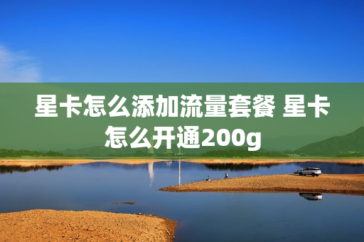 星卡怎么添加流量套餐 星卡怎么开通200g