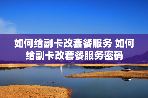 如何给副卡改套餐服务 如何给副卡改套餐服务密码