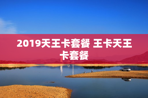 2019天王卡套餐 王卡天王卡套餐