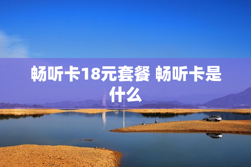 畅听卡18元套餐 畅听卡是什么