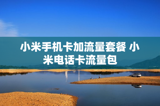 小米手机卡加流量套餐 小米电话卡流量包