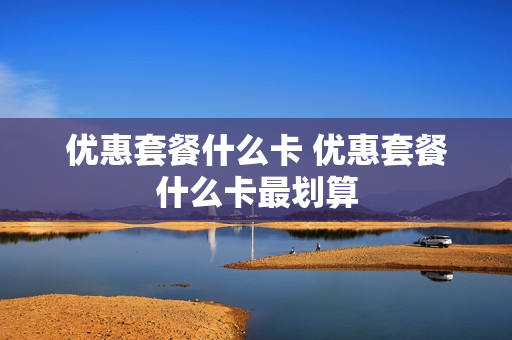 优惠套餐什么卡 优惠套餐什么卡最划算