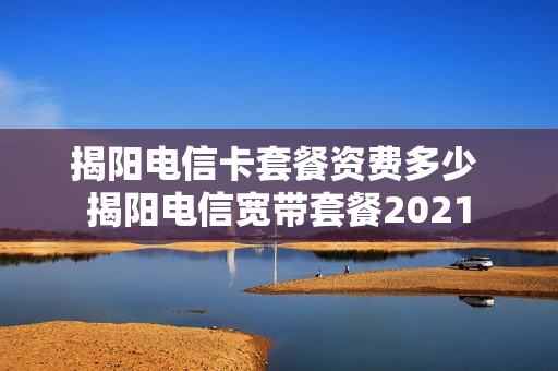 揭阳电信卡套餐资费多少 揭阳电信宽带套餐2021