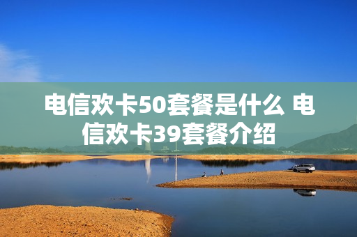电信欢卡50套餐是什么 电信欢卡39套餐介绍