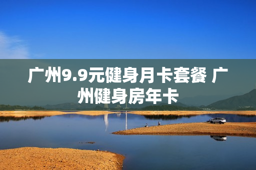 广州9.9元健身月卡套餐 广州健身房年卡