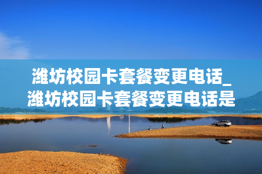 潍坊校园卡套餐变更电话_潍坊校园卡套餐变更电话是多少