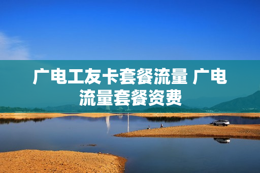 广电工友卡套餐流量 广电流量套餐资费