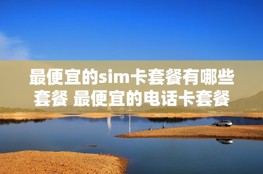 最便宜的sim卡套餐有哪些套餐 最便宜的电话卡套餐介绍