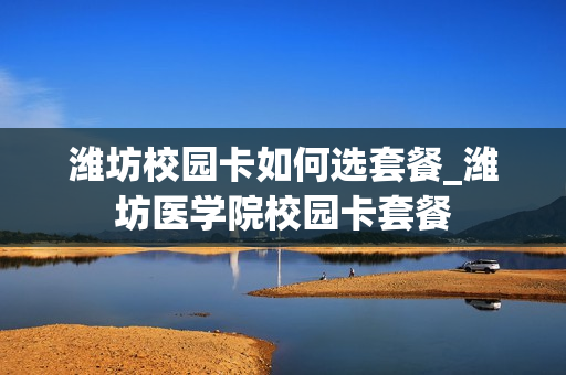 潍坊校园卡如何选套餐_潍坊医学院校园卡套餐
