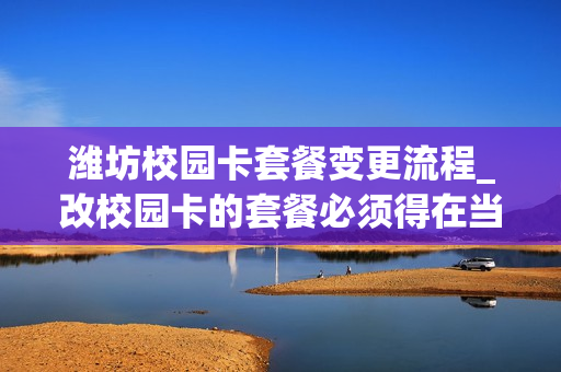 潍坊校园卡套餐变更流程_改校园卡的套餐必须得在当地吗