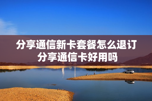 分享通信新卡套餐怎么退订 分享通信卡好用吗