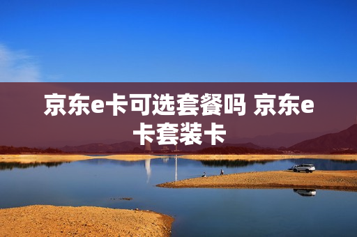 京东e卡可选套餐吗 京东e卡套装卡