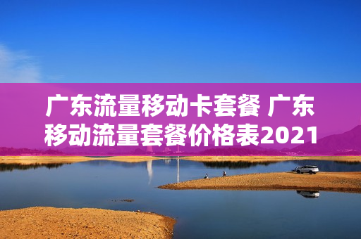广东流量移动卡套餐 广东移动流量套餐价格表2021