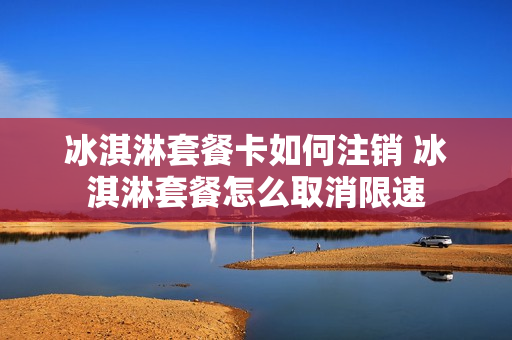 冰淇淋套餐卡如何注销 冰淇淋套餐怎么取消限速