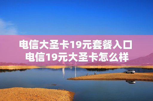 电信大圣卡19元套餐入口 电信19元大圣卡怎么样