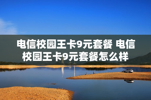 电信校园王卡9元套餐 电信校园王卡9元套餐怎么样