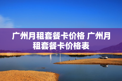 广州月租套餐卡价格 广州月租套餐卡价格表