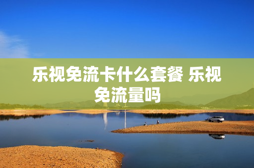 乐视免流卡什么套餐 乐视免流量吗
