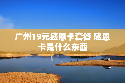 广州19元感恩卡套餐 感恩卡是什么东西